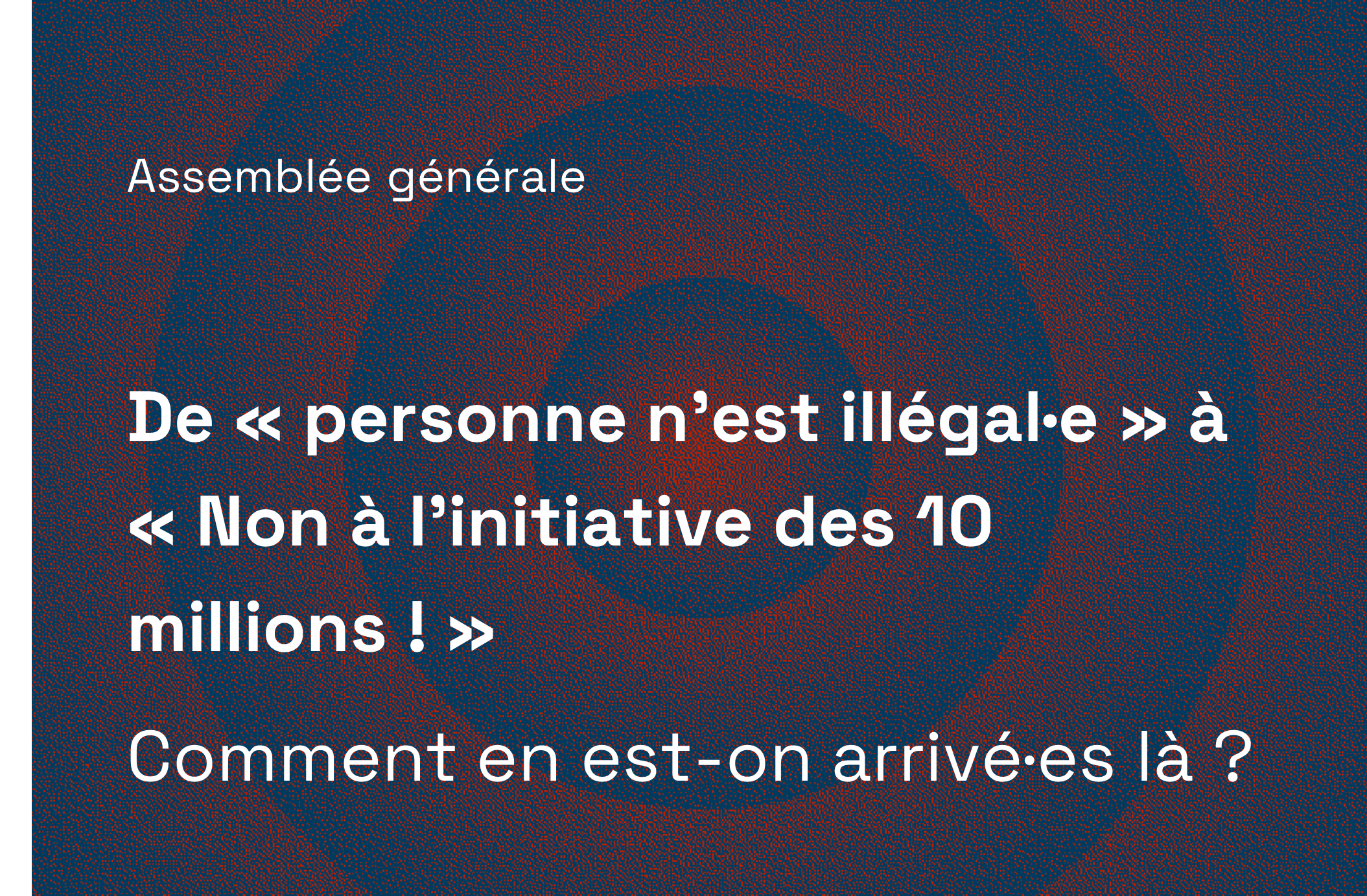 Assemblée générale -   De « personne n’est illégal·e » à « Non à l’initiative des 10 millions ! » comment en est-on arrivé·es là ?